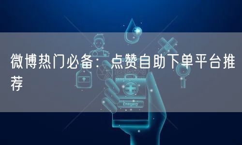 微博热门必备：点赞自助下单平台推荐