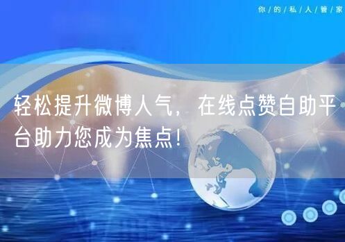 轻松提升微博人气，在线点赞自助平台助力您成为焦点！