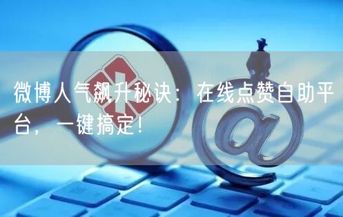 微博人气飙升秘诀：在线点赞自助平台，一键搞定！