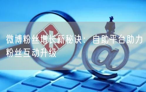 微博粉丝增长新秘诀：自助平台助力粉丝互动升级