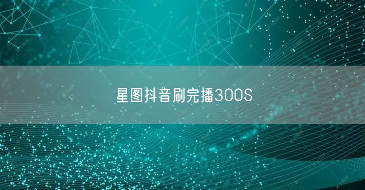 星图抖音刷完播300S