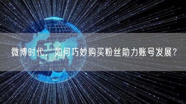 微博时代，如何巧妙购买粉丝助力账号发展？