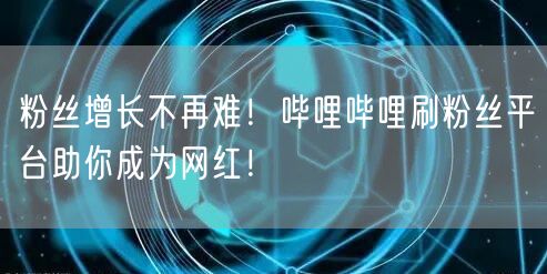 粉丝增长不再难！哔哩哔哩刷粉丝平台助你成为网红！