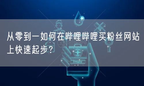 从零到一如何在哔哩哔哩买粉丝网站上快速起步？