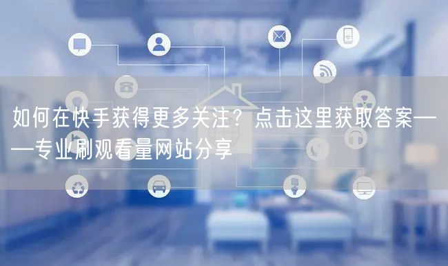 如何在快手获得更多关注？点击这里获取答案——专业刷观看量网站分享