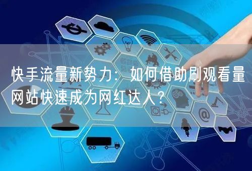 快手流量新势力：如何借助刷观看量网站快速成为网红达人？