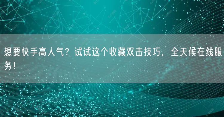 想要快手高人气？试试这个收藏双击技巧，全天候在线服务！