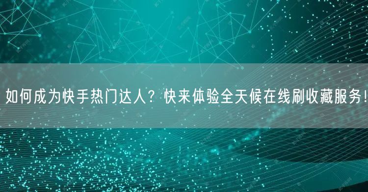 如何成为快手热门达人？快来体验全天候在线刷收藏服务！