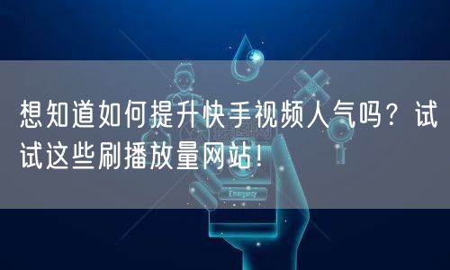 想知道如何提升快手视频人气吗？试试这些刷播放量网站！