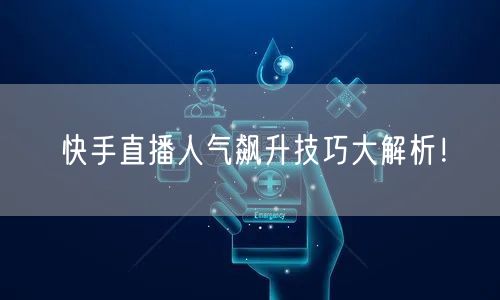 快手直播人气飙升技巧大解析！