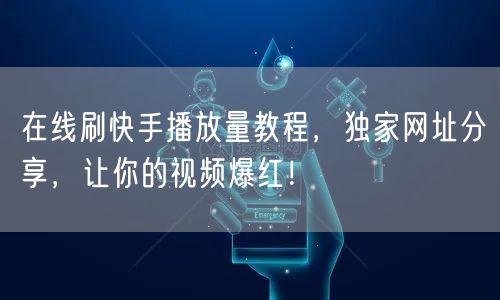在线刷快手播放量教程，独家网址分享，让你的视频爆红！