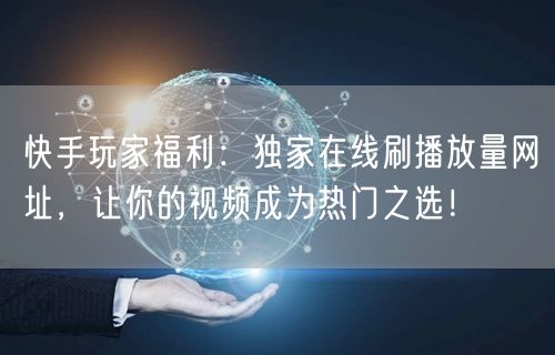 快手玩家福利：独家在线刷播放量网址，让你的视频成为热门之选！