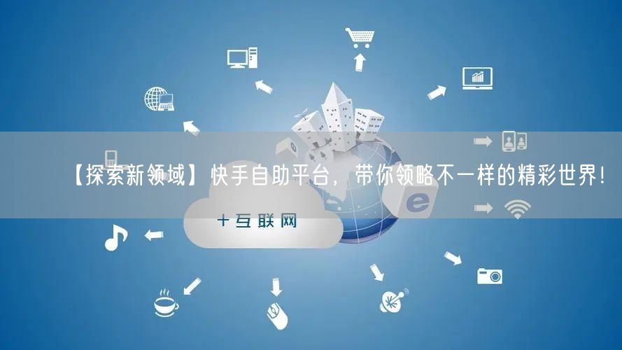 【探索新领域】快手自助平台，带你领略不一样的精彩世界！
