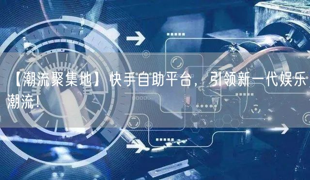 【潮流聚集地】快手自助平台，引领新一代娱乐潮流！