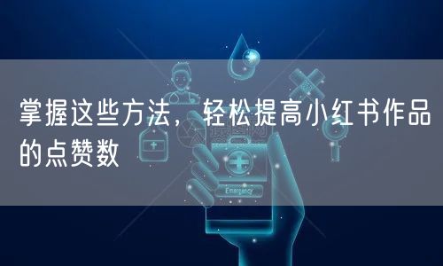 掌握这些方法，轻松提高小红书作品的点赞数