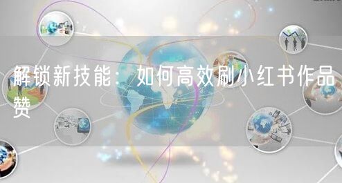 解锁新技能：如何高效刷小红书作品赞
