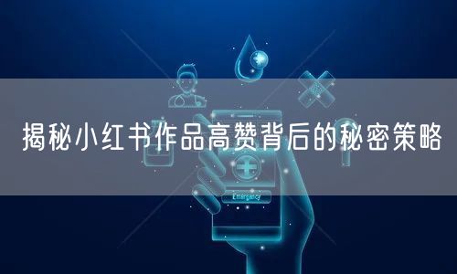 揭秘小红书作品高赞背后的秘密策略