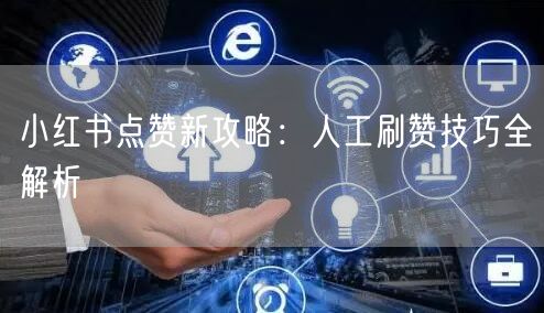 小红书点赞新攻略：人工刷赞技巧全解析