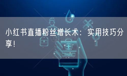 小红书直播粉丝增长术：实用技巧分享！