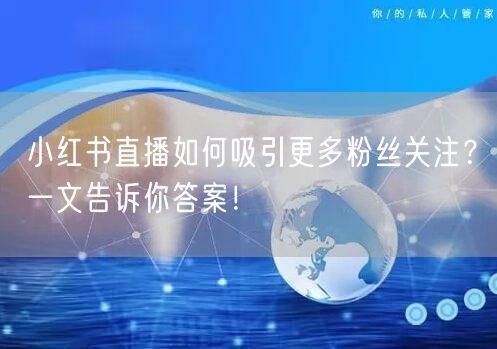 小红书直播如何吸引更多粉丝关注？一文告诉你答案！