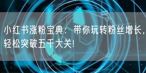 小红书涨粉宝典：带你玩转粉丝增长，轻松突破五千大关!