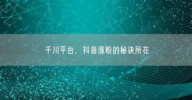 千川平台，抖音涨粉的秘诀所在