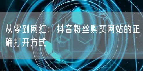 从零到网红：抖音粉丝购买网站的正确打开方式