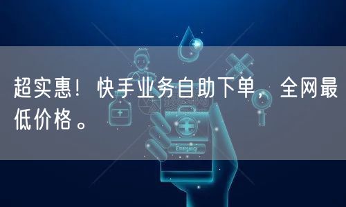 超实惠！快手业务自助下单，全网最低价格。