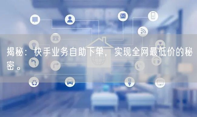 揭秘：快手业务自助下单，实现全网最低价的秘密。