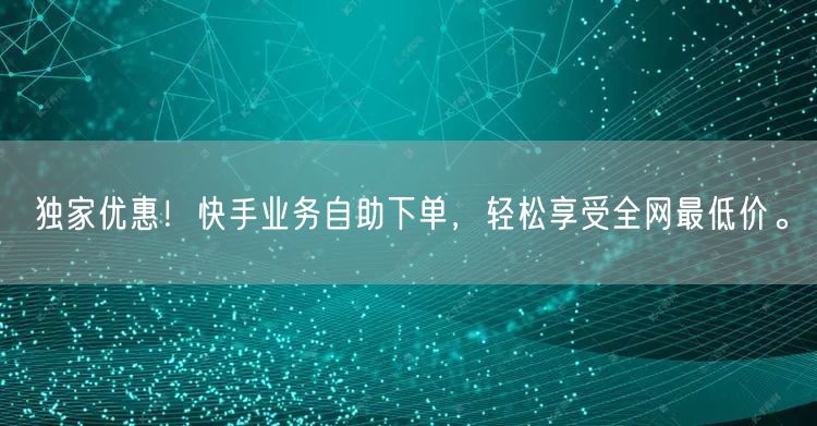 独家优惠！快手业务自助下单，轻松享受全网最低价。