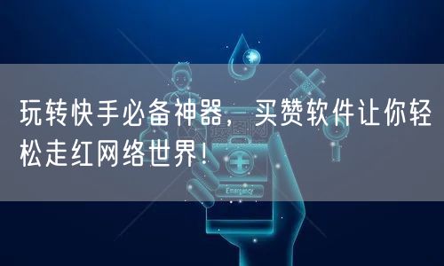 玩转快手必备神器，买赞软件让你轻松走红网络世界！