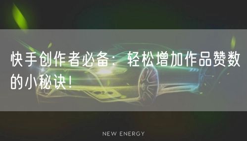 快手创作者必备：轻松增加作品赞数的小秘诀！