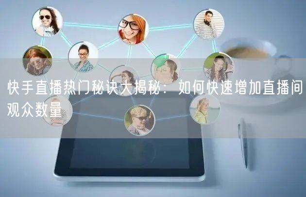 快手直播热门秘诀大揭秘：如何快速增加直播间观众数量