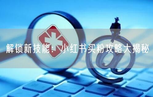 解锁新技能：小红书买粉攻略大揭秘