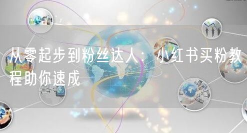 从零起步到粉丝达人：小红书买粉教程助你速成