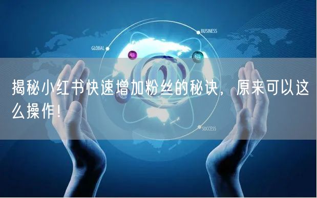揭秘小红书快速增加粉丝的秘诀，原来可以这么操作！
