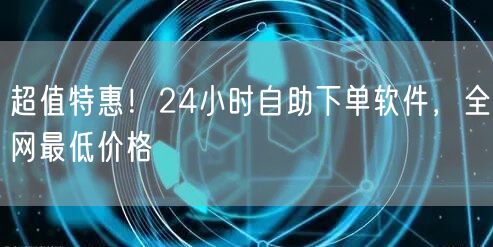 超值特惠！24小时自助下单软件，全网最低价格