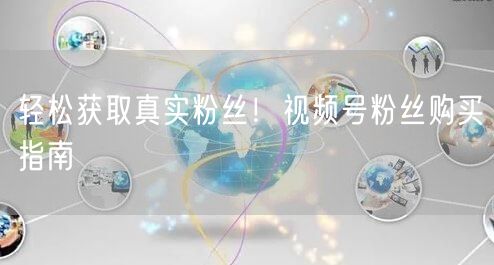 轻松获取真实粉丝！视频号粉丝购买指南