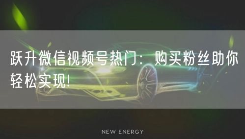 跃升微信视频号热门：购买粉丝助你轻松实现!