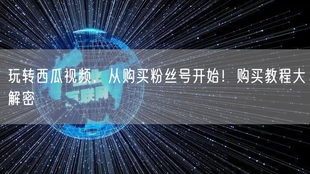玩转西瓜视频，从购买粉丝号开始！购买教程大解密