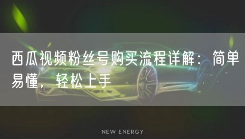 西瓜视频粉丝号购买流程详解：简单易懂，轻松上手