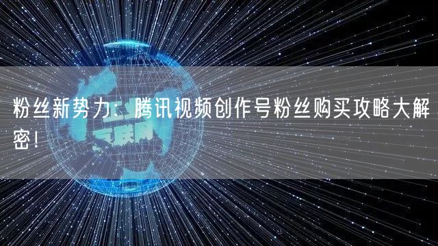 粉丝新势力：腾讯视频创作号粉丝购买攻略大解密！