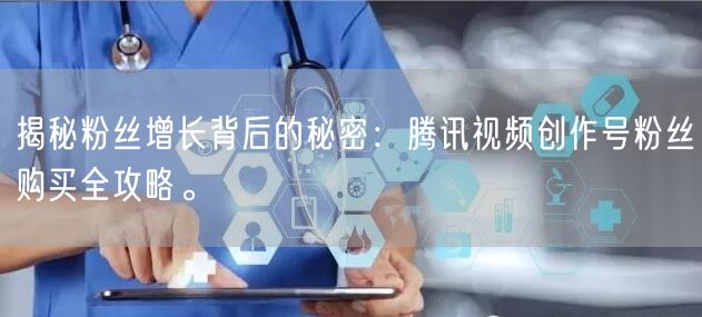 揭秘粉丝增长背后的秘密：腾讯视频创作号粉丝购买全攻略。