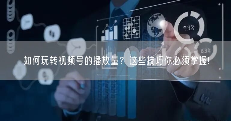 如何玩转视频号的播放量？这些技巧你必须掌握!