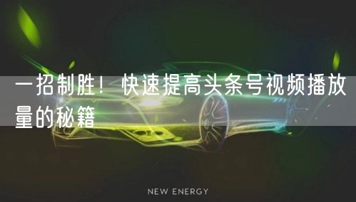 一招制胜！快速提高头条号视频播放量的秘籍