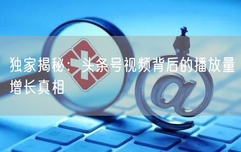 独家揭秘：头条号视频背后的播放量增长真相