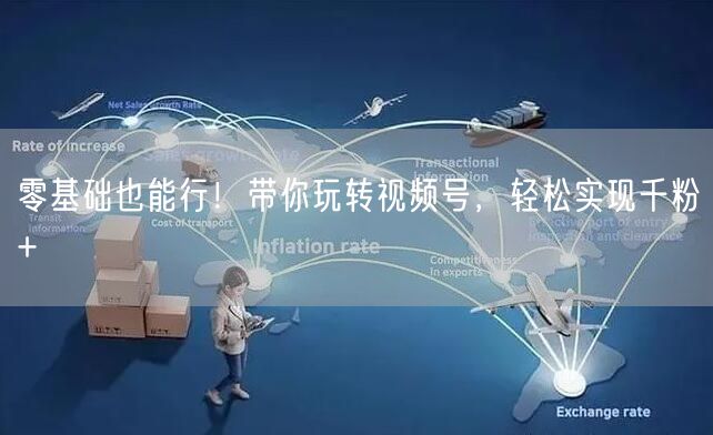 零基础也能行！带你玩转视频号，轻松实现千粉+