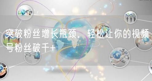 突破粉丝增长瓶颈，轻松让你的视频号粉丝破千+