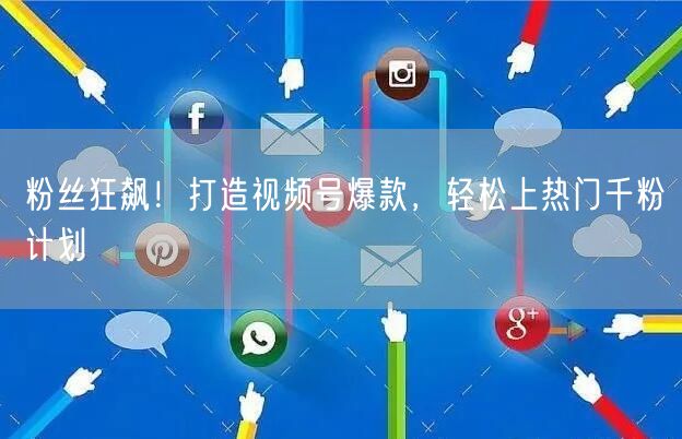 粉丝狂飙！打造视频号爆款，轻松上热门千粉计划