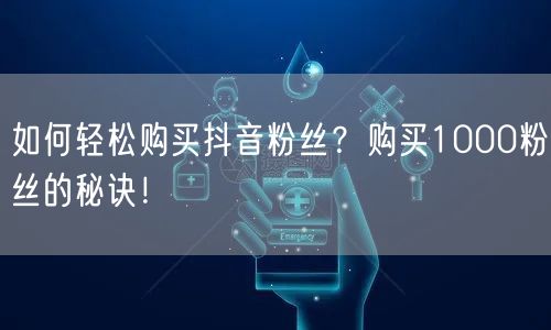 如何轻松购买抖音粉丝？购买1000粉丝的秘诀！